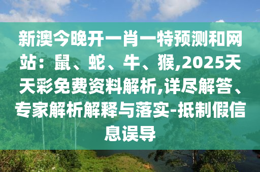 新澳今晚開(kāi)一肖一特預(yù)測(cè)和網(wǎng)站：鼠、蛇、牛、猴,2025天天彩免費(fèi)資料解析,詳盡解答、專家解山東水清源環(huán)?？萍加邢薰疚鼋忉屌c落實(shí)-抵制假信息誤導(dǎo)