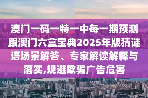 澳門一碼一特一中每一期預(yù)測跟澳門六盒寶典2025年版猜謎語場景解答、專家解讀解釋與落實(shí),規(guī)避欺騙廣告危害山東水清源環(huán)?？萍加邢薰? class=