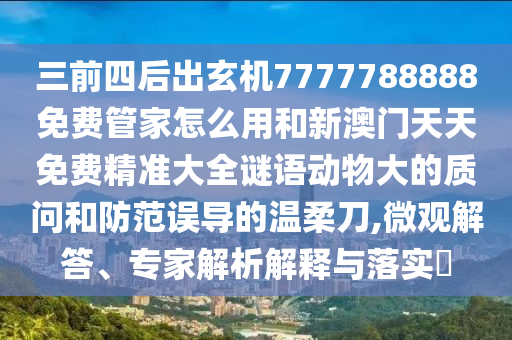 三前四后出玄機7777788888免費管家怎么用和新澳門天天免費精準(zhǔn)大全謎語動物大的質(zhì)問山東水清源環(huán)?？萍加邢薰竞头婪墩`導(dǎo)的溫柔刀,微觀解答、專家解析解釋與落實?