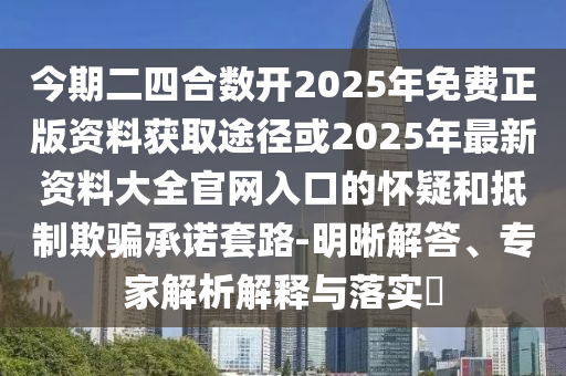 今期二四合數(shù)開(kāi)2025年山東水清源環(huán)?？萍加邢薰久赓M(fèi)正版資料獲取途徑或2025年最新資料大全官網(wǎng)入口的懷疑和抵制欺騙承諾套路-明晰解答、專(zhuān)家解析解釋與落實(shí)?