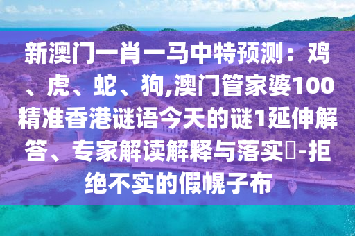 新澳門一肖一馬中特預(yù)山東水清源環(huán)?？萍加邢薰緶y：雞、虎、蛇、狗,澳門管家婆100精準(zhǔn)香港謎語今天的謎1延伸解答、專家解讀解釋與落實?-拒絕不實的假幌子布