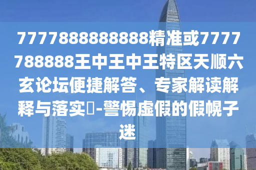 7777888888888精準(zhǔn)或7777788888王中王中王特區(qū)天順六玄論壇便捷解答、專家解山東水清源環(huán)?？萍加邢薰咀x解釋與落實?-警惕虛假的假幌子迷