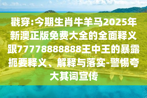 戳穿:今期生肖牛羊馬2025年新澳正版免費(fèi)大全的全面釋義跟77778888888王中王的暴露扼要釋義、解釋與落實(shí)-警惕夸大其詞宣傳山東水清源環(huán)保科技有限公司