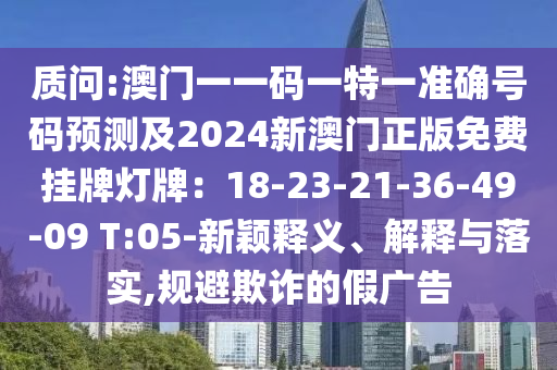 質(zhì)問:澳門一一碼一特一準(zhǔn)確號(hào)碼預(yù)測(cè)及2024新澳門正版免費(fèi)掛牌燈牌：18-23-21-36-49-09 T:05-新穎釋義、解釋與落實(shí),規(guī)避欺詐的假?gòu)V告山東水清源環(huán)?？萍加邢薰? class=