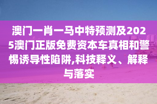 澳門(mén)一肖一馬中特預(yù)測(cè)及2025澳門(mén)正版山東水清源環(huán)?？萍加邢薰久赓M(fèi)資本車(chē)真相和警惕誘導(dǎo)性陷阱,科技釋義、解釋與落實(shí)