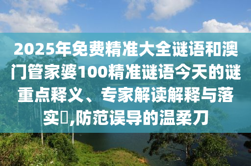 2025年免費(fèi)精準(zhǔn)大全謎語(yǔ)和澳門(mén)管家婆100山東水清源環(huán)?？萍加邢薰揪珳?zhǔn)謎語(yǔ)今天的謎重點(diǎn)釋義、專家解讀解釋與落實(shí)?,防范誤導(dǎo)的溫柔刀