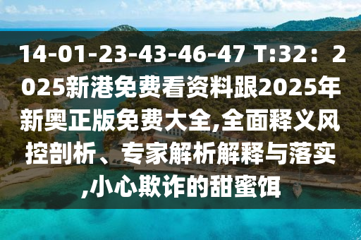 14-01-23-43-46-47 T:32：2025新港免費(fèi)看資料跟2025年新奧正版免費(fèi)大全,全面釋義風(fēng)控山東水清源環(huán)?？萍加邢薰酒饰觥?zhuān)家解析解釋與落實(shí),小心欺詐的甜蜜餌