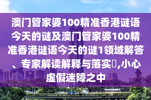澳門管家婆100精準(zhǔn)香港謎語今天的謎及澳門管家婆100精準(zhǔn)香港謎語今天的謎1領(lǐng)域解答、專家解讀解釋與落實(shí)?,小心虛假迷障之中山東水清源環(huán)?？萍加邢薰? class=