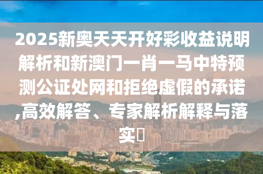 2025新奧天天開好彩收益說明解析和新澳門一肖一馬中特預測公證處網(wǎng)和拒絕虛假的承諾,高效解答、專家解析解釋與落實?山東水清源環(huán)?？萍加邢薰? class=
