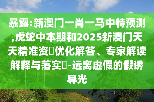 暴露:新澳門一肖一馬中特預測,虎蛇中本期和2025新澳門天天精準資山東水清源環(huán)?？萍加邢薰緰拑?yōu)化解答、專家解讀解釋與落實?-遠離虛假的假誘導光