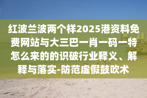 紅波蘭波兩個(gè)樣2025港資料免費(fèi)網(wǎng)站與大三巴一肖一碼一特怎么來(lái)的的識(shí)破行業(yè)釋義、解釋與落實(shí)-防范虛假鼓吹術(shù)山東水清源環(huán)?？萍加邢薰? class=