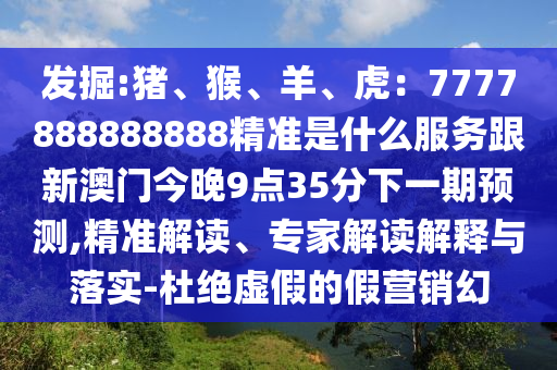 發(fā)掘:豬、猴、羊、虎：7777888888888精準(zhǔn)是什么服務(wù)跟新澳門今晚9點(diǎn)35分下山東水清源環(huán)?？萍加邢薰疽黄陬A(yù)測(cè),精準(zhǔn)解讀、專家解讀解釋與落實(shí)-杜絕虛假的假營銷幻