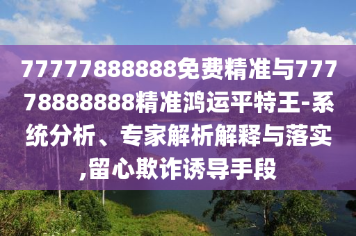 77777888888免費精準與77778888888精準鴻運平特王-系統(tǒng)分析、專家解析解釋與落實,留心欺詐誘導手段山東水清源環(huán)?？萍加邢薰? class=