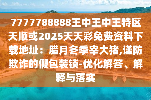 7777788888王中王中王特區(qū)天順或2山東水清源環(huán)?？萍加邢薰?25天天彩免費(fèi)資料下載地址：臘月冬季宰大豬,謹(jǐn)防欺詐的假包裝鎖-優(yōu)化解答、解釋與落實(shí)