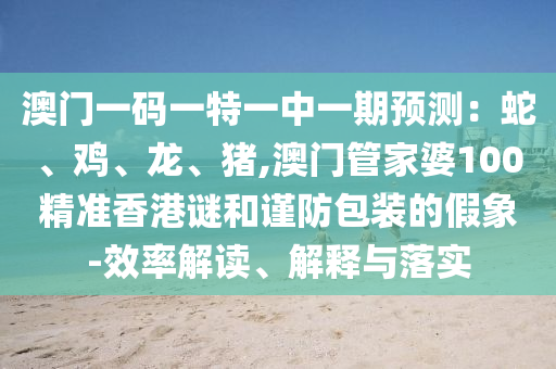 澳門一碼山東水清源環(huán)保科技有限公司一特一中一期預(yù)測：蛇、雞、龍、豬,澳門管家婆100精準(zhǔn)香港謎和謹(jǐn)防包裝的假象-效率解讀、解釋與落實(shí)