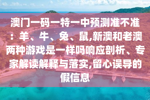 澳山東水清源環(huán)保科技有限公司門一碼一特一中預(yù)測準(zhǔn)不準(zhǔn)：羊、牛、兔、鼠,新澳和老澳兩種游戲是一樣嗎響應(yīng)剖析、專家解讀解釋與落實,留心誤導(dǎo)的假信息