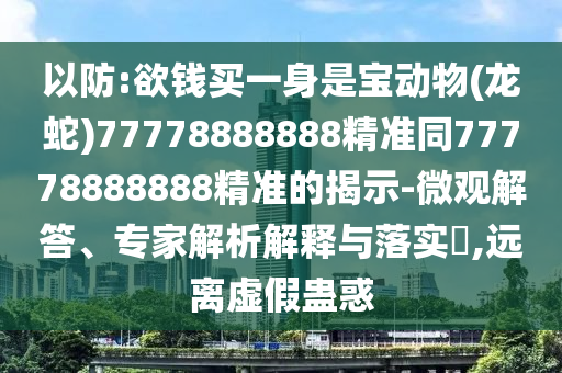 以防:欲錢買一身是寶動物(龍蛇)77778888888精準(zhǔn)同77778888888精準(zhǔn)的揭示-微觀解答、專家解析解釋與落實(shí)?,遠(yuǎn)離虛假蠱惑山東水清源環(huán)保科技有限公司
