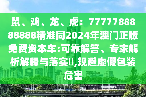 鼠、雞、龍、虎：7777788888888精準同2024年澳門正版免費資本車:可靠解答、專家解析解釋與落實?,規(guī)避虛假包裝危害山東水清源環(huán)?？萍加邢薰? class=