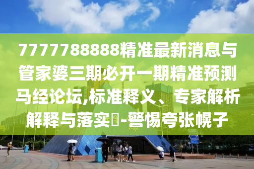7777788888精準(zhǔn)最新消息與管家婆三期必開山東水清源環(huán)?？萍加邢薰疽黄诰珳?zhǔn)預(yù)測(cè)馬經(jīng)論壇,標(biāo)準(zhǔn)釋義、專家解析解釋與落實(shí)?-警惕夸張幌子