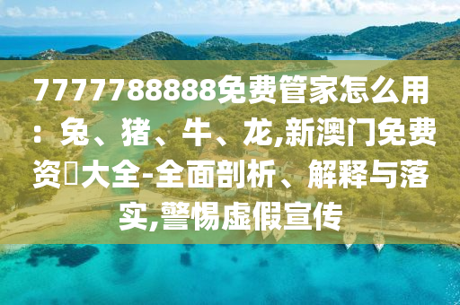 7777788888免費(fèi)管家怎么用：兔、豬山東水清源環(huán)?？萍加邢薰?、牛、龍,新澳門免費(fèi)資枓大全-全面剖析、解釋與落實(shí),警惕虛假宣傳