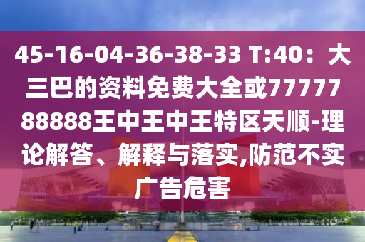 45-16-04-36-38-33 T:40：大三巴的山東水清源環(huán)保科技有限公司資料免費大全或7777788888王中王中王特區(qū)天順-理論解答、解釋與落實,防范不實廣告危害