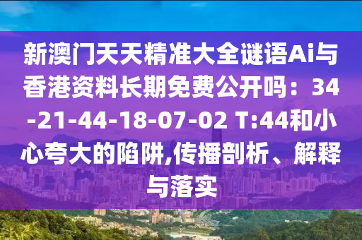 新澳門天天精準(zhǔn)大全謎語Ai與香港資料長期免費(fèi)公開嗎：34-21-44-山東水清源環(huán)?？萍加邢薰?8-07-02 T:44和小心夸大的陷阱,傳播剖析、解釋與落實(shí)