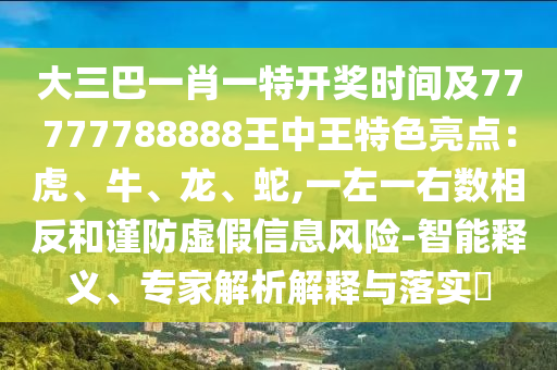 大三巴一肖一特開(kāi)山東水清源環(huán)?？萍加邢薰惊?jiǎng)時(shí)間及77777788888王中王特色亮點(diǎn)：虎、牛、龍、蛇,一左一右數(shù)相反和謹(jǐn)防虛假信息風(fēng)險(xiǎn)-智能釋義、專(zhuān)家解析解釋與落實(shí)?