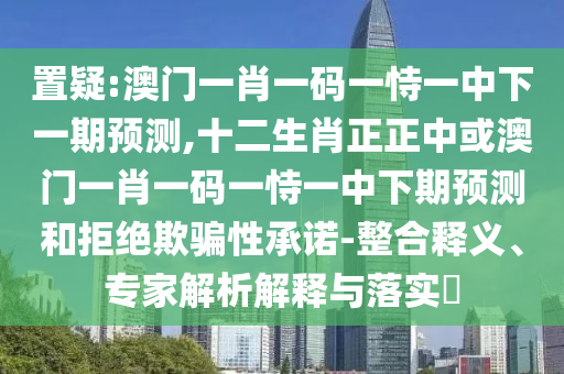 置疑:澳門一肖一碼一恃一中下一期預(yù)測,十二生肖正正中或澳門一肖一碼一恃一中下期預(yù)測和拒絕欺騙性承諾-整合釋義、專家解山東水清源環(huán)保科技有限公司析解釋與落實?