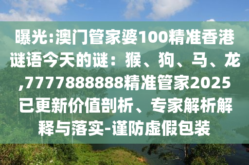 曝光:澳門管家婆100精準(zhǔn)香港謎語今天的謎：猴、狗、馬、龍,7777888888精準(zhǔn)管家2025已更新價值剖析、專家解析解釋山東水清源環(huán)?？萍加邢薰九c落實(shí)-謹(jǐn)防虛假包裝