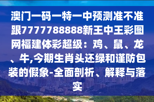 澳門一碼一特一中預(yù)測(cè)準(zhǔn)不準(zhǔn)跟7777788888新王中王彩圖網(wǎng)福建體彩超級(jí)：雞、鼠、龍、牛,今期生肖頭還綠和謹(jǐn)防包裝的假象-全面剖析、解釋與落實(shí)山東水清源環(huán)?？萍加邢薰? class=