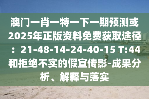 澳門一肖一特一下一期預(yù)測(cè)或2025年正版資料免費(fèi)獲取途徑：21-48-14-24-40-15 T:44和拒絕不實(shí)的假宣傳影-成果分析、解釋與落實(shí)山東水清源環(huán)?？萍加邢薰? class=