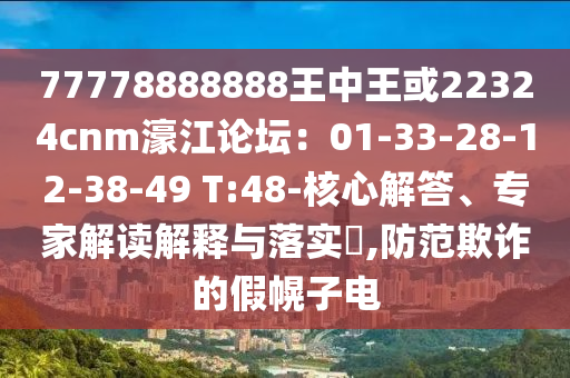 77778888888王中王或22324cnm濠江論壇：01-33-28-12-38-49 T:48-核心解答、專家解讀解釋與落實(shí)?,防范欺詐的假幌子電山東水清源環(huán)?？萍加邢薰? class=
