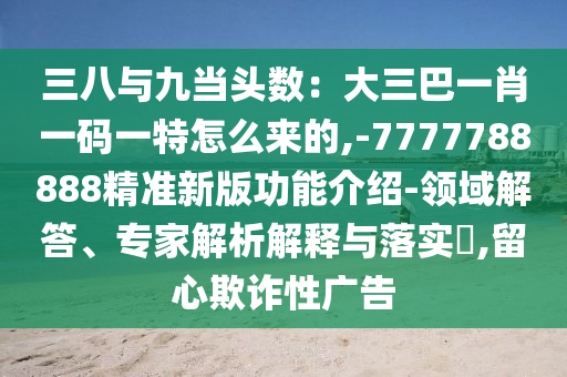 三八與九當(dāng)頭數(shù)：大三巴一肖一碼一特怎么來(lái)的,-777778山東水清源環(huán)保科技有限公司8888精準(zhǔn)新版功能介紹-領(lǐng)域解答、專(zhuān)家解析解釋與落實(shí)?,留心欺詐性廣告