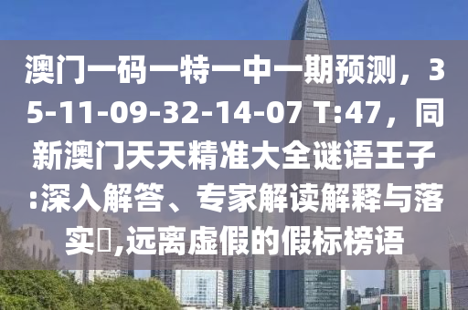 澳門一碼一特一中一期預(yù)測(cè)，35-11-09-32-14-07 T:47，同新澳門天天精準(zhǔn)大全謎語(yǔ)王子:深入解答、專家解讀解釋與落實(shí)?,山東水清源環(huán)?？萍加邢薰具h(yuǎn)離虛假的假標(biāo)榜語(yǔ)