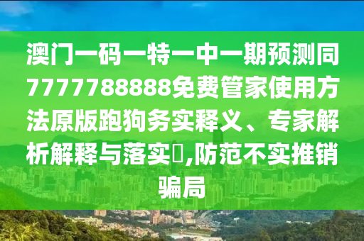 澳門一碼一特一中一期預測同7777788888免費管家使用方法原版跑狗務實釋義、專家解析解釋與落實?,防范不實推銷騙局山東水清源環(huán)?？萍加邢薰? class=