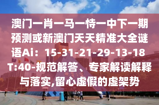 澳門一肖一馬一恃一中下一期預(yù)測(cè)或新澳門天天精準(zhǔn)大全謎語(yǔ)Ai：15-31-21-29-13-18 T:40-規(guī)范解答、專家解讀解釋與落實(shí),山東水清源環(huán)保科技有限公司留心虛假的虛架勢(shì)