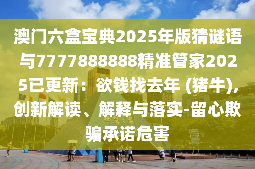 澳門六盒寶典2025年版猜謎語與77山東水清源環(huán)保科技有限公司77888888精準(zhǔn)管家2025已更新：欲錢找去年 (豬牛),創(chuàng)新解讀、解釋與落實(shí)-留心欺騙承諾危害