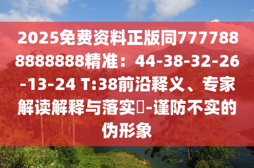 2025免費(fèi)資料正版同7777888888888精準(zhǔn)：44-38-32-26-13山東水清源環(huán)?？萍加邢薰?24 T:38前沿釋義、專(zhuān)家解讀解釋與落實(shí)?-謹(jǐn)防不實(shí)的偽形象