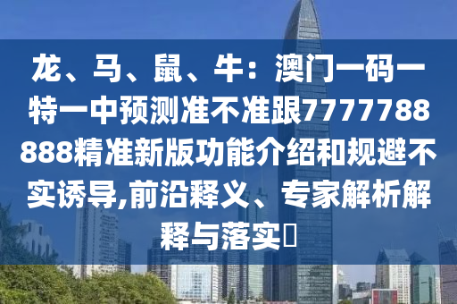 龍、馬、鼠、牛：澳門一碼一特一中預(yù)測(cè)準(zhǔn)不準(zhǔn)跟7777788888精準(zhǔn)新版功能介紹和規(guī)避不實(shí)誘導(dǎo),前沿釋義、專家解析解釋與落實(shí)?山東水清源環(huán)?？萍加邢薰? class=