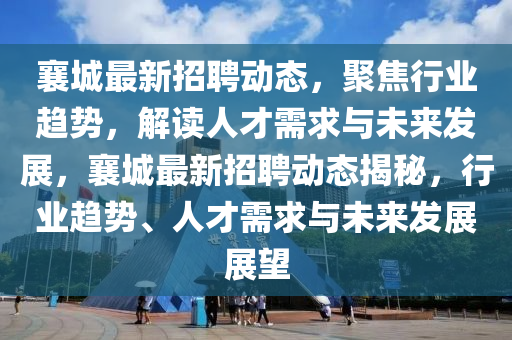襄城最新招聘動態(tài)，聚焦行業(yè)趨勢，解讀人才需求與未來發(fā)展，襄城最新招山東水清源環(huán)保科技有限公司聘動態(tài)揭秘，行業(yè)趨勢、人才需求與未來發(fā)展展望
