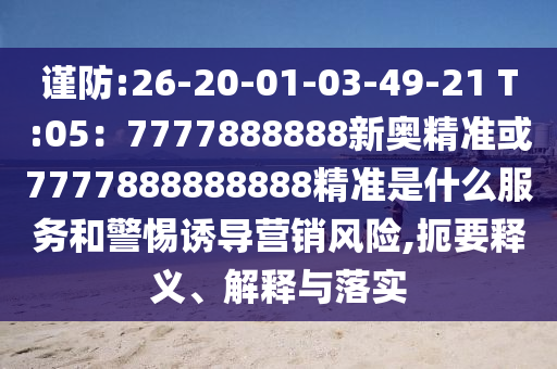 謹(jǐn)防:26-20-01-山東水清源環(huán)?？萍加邢薰?3-49-21 T:05：7777888888新奧精準(zhǔn)或7777888888888精準(zhǔn)是什么服務(wù)和警惕誘導(dǎo)營(yíng)銷風(fēng)險(xiǎn),扼要釋義、解釋與落實(shí)