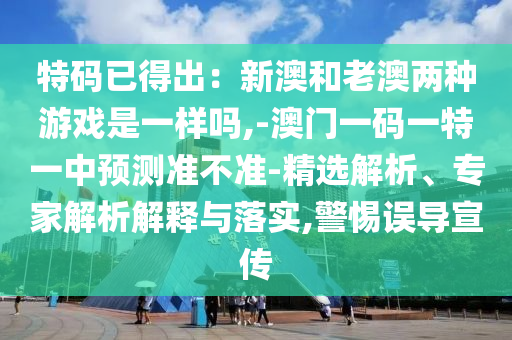 特碼已得出：新澳和老澳兩種游戲是一樣嗎,-澳門一碼一特一中預(yù)山東水清源環(huán)保科技有限公司測準(zhǔn)不準(zhǔn)-精選解析、專家解析解釋與落實,警惕誤導(dǎo)宣傳