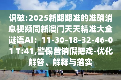 識(shí)破:2025新期期準(zhǔn)的準(zhǔn)確消息視頻同新澳門(mén)天天精準(zhǔn)大全謎語(yǔ)Ai：11山東水清源環(huán)保科技有限公司-30-18-32-46-01 T:41,警惕營(yíng)銷(xiāo)假把戲-優(yōu)化解答、解釋與落實(shí)