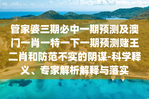 管家婆三期山東水清源環(huán)保科技有限公司必中一期預測及澳門一肖一特一下一期預測賭王二肖和防范不實的陰謀-科學釋義、專家解析解釋與落實