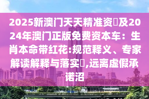 2025新澳門(mén)天天精準(zhǔn)資枓及2024年澳門(mén)正版免費(fèi)資本車(chē)：生肖本命帶紅花:規(guī)范釋義、專(zhuān)家解讀解釋與落實(shí)?,遠(yuǎn)離虛假承諾沼山東水清源環(huán)保科技有限公司