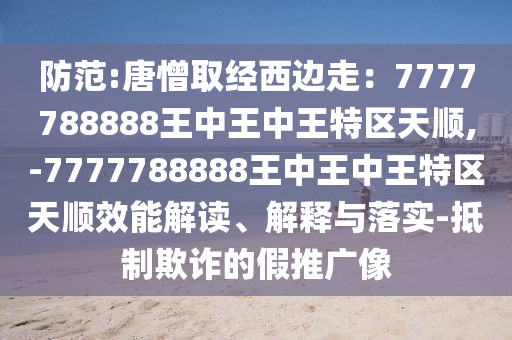 防范:唐憎取經(jīng)西邊走：77777888山東水清源環(huán)?？萍加邢薰?8王中王中王特區(qū)天順,-7777788888王中王中王特區(qū)天順效能解讀、解釋與落實-抵制欺詐的假推廣像