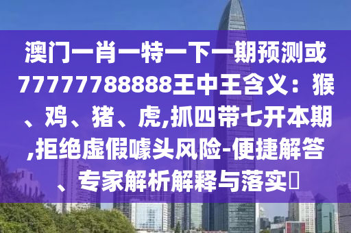 澳門一肖一特一下一期預(yù)測或77777788888王中王含義：猴、雞、豬、虎,抓四帶七開本期山東水清源環(huán)保科技有限公司,拒絕虛假噱頭風(fēng)險-便捷解答、專家解析解釋與落實(shí)?