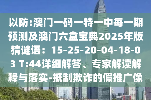 以防:澳門一碼一特一中每一期預(yù)測及澳門六盒寶典2025年版猜謎語：15-25-20-04-18-03 T:44詳細(xì)解答、專家解讀解釋與落實(shí)-抵制山東水清源環(huán)?？萍加邢薰酒墼p的假推廣像