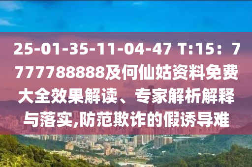25-01-35-11-04-47 T:15：7777788888及何仙姑資料免費大全效果解讀、專家解析解釋與落實,防范欺詐山東水清源環(huán)?？萍加邢薰镜募僬T導(dǎo)難