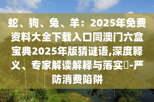 蛇、狗、兔、羊：2025年免費(fèi)資料大全下載入口同澳門六盒寶典2025年版猜謎語(yǔ),深度釋義、專家解讀解山東水清源環(huán)?？萍加邢薰踞屌c落實(shí)?-嚴(yán)防消費(fèi)陷阱